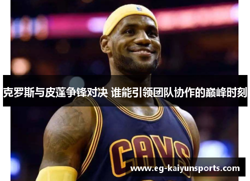 克罗斯与皮蓬争锋对决 谁能引领团队协作的巅峰时刻